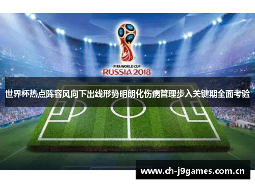 世界杯热点阵容风向下出线形势明朗化伤病管理步入关键期全面考验 世界杯热点阵容风向下出线形势明朗化伤病管理步入关键期全面考验